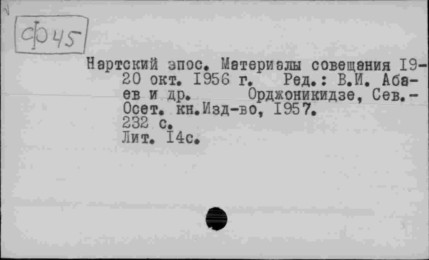 ﻿Нартский эпос» Материалы совещания 19-
20 окт. 1956 г. Ред. : В.И. Абаев и др. Орджоникидзе, Сев. -Осет. кн. Изд-в о, 1957.
232 с.
Лит. 14 с.